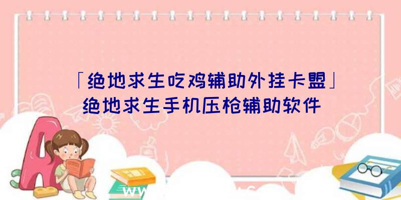 「绝地求生吃鸡辅助外挂卡盟」|绝地求生手机压枪辅助软件